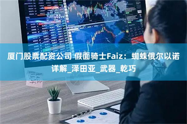 厦门股票配资公司 假面骑士Faiz：蜘蛛俄尔以诺详解_泽田亚_武器_乾巧