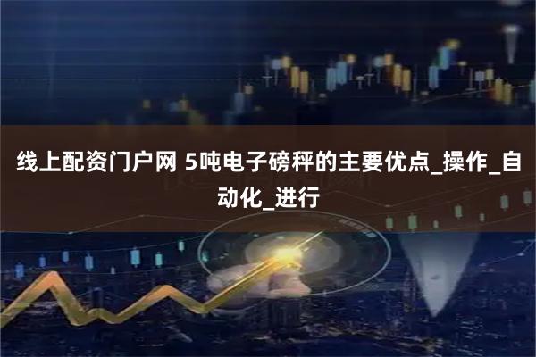线上配资门户网 5吨电子磅秤的主要优点_操作_自动化_进行
