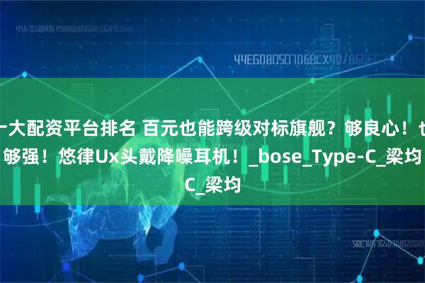 十大配资平台排名 百元也能跨级对标旗舰？够良心！也够强！悠律Ux头戴降噪耳机！_bose_Type-C_梁均