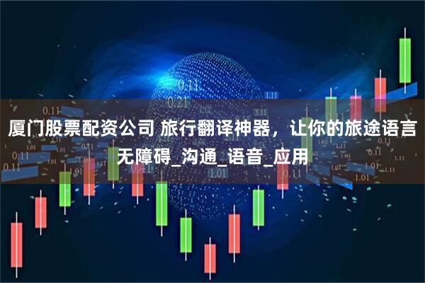 厦门股票配资公司 旅行翻译神器，让你的旅途语言无障碍_沟通_语音_应用