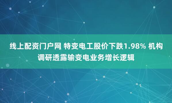 线上配资门户网 特变电工股价下跌1.98% 机构调研透露输变电业务增长逻辑