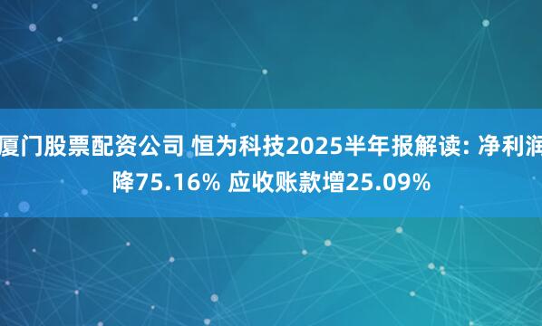 厦门股票配资公司 恒为科技2025半年报解读: 净利润降75.16% 应收账款增25.09%