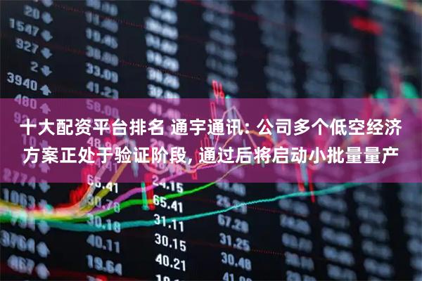 十大配资平台排名 通宇通讯: 公司多个低空经济方案正处于验证阶段, 通过后将启动小批量量产
