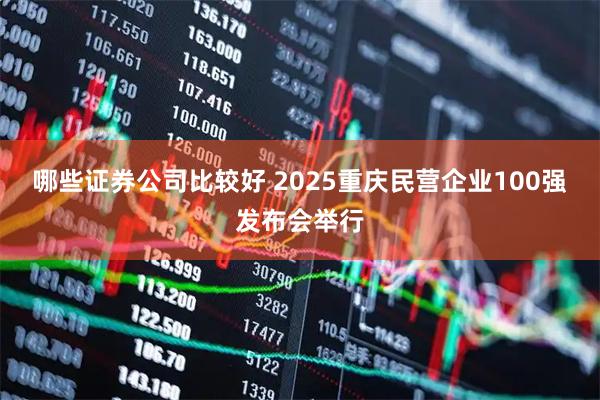 哪些证券公司比较好 2025重庆民营企业100强发布会举行