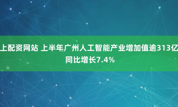 网上配资网站 上半年广州人工智能产业增加值逾313亿元 同比增长7.4%