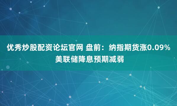优秀炒股配资论坛官网 盘前：纳指期货涨0.09% 美联储降息预期减弱