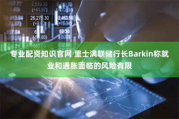 专业配资知识官网 里士满联储行长Barkin称就业和通胀面临的风险有限