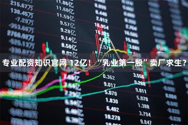 专业配资知识官网 12亿！“乳业第一股”卖厂求生？