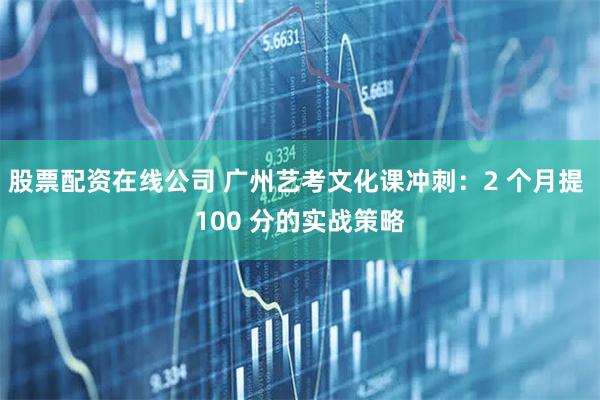 股票配资在线公司 广州艺考文化课冲刺：2 个月提 100 分的实战策略