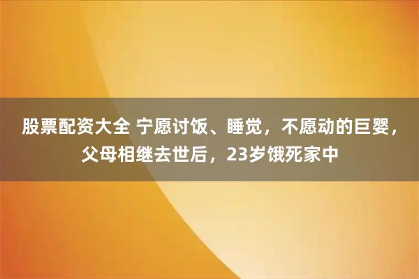 股票配资大全 宁愿讨饭、睡觉，不愿动的巨婴，父母相继去世后，23岁饿死家中