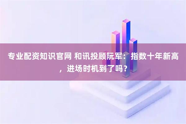 专业配资知识官网 和讯投顾阮军：指数十年新高，进场时机到了吗？
