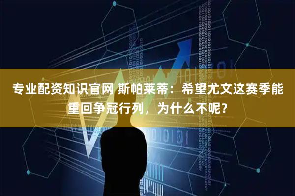专业配资知识官网 斯帕莱蒂：希望尤文这赛季能重回争冠行列，为什么不呢？