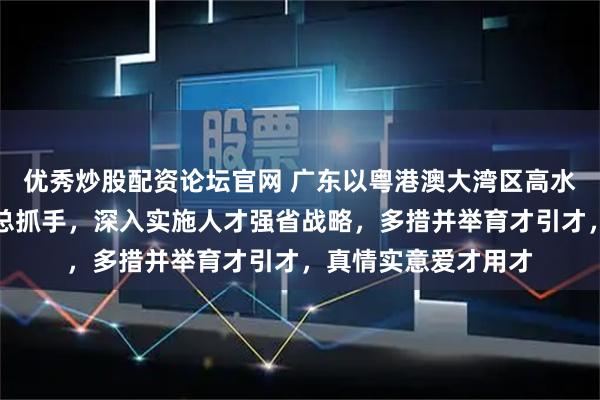 优秀炒股配资论坛官网 广东以粤港澳大湾区高水平人才高地建设为总抓手，深入实施人才强省战略，多措并举育才引才，真情实意爱才用才