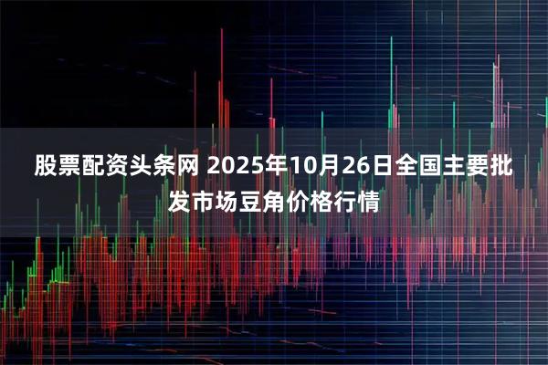 股票配资头条网 2025年10月26日全国主要批发市场豆角价格行情
