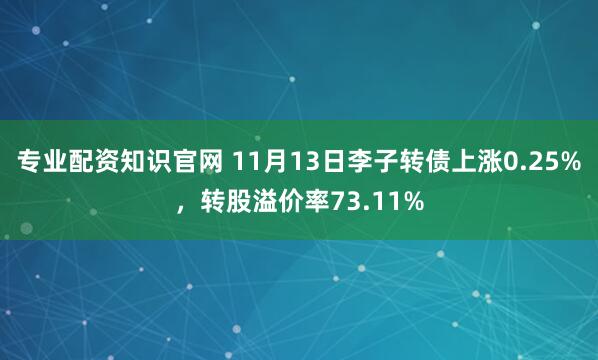 专业配资知识官网 11月13日李子转债上涨0.25%,转股溢价率73.11%