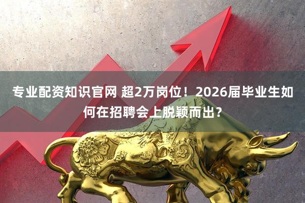 专业配资知识官网 超2万岗位！2026届毕业生如何在招聘会上脱颖而出？