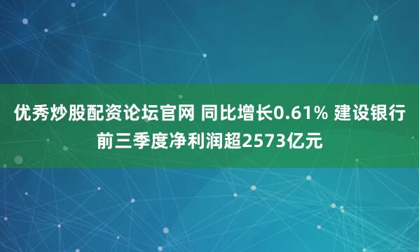 优秀炒股配资论坛官网 同比增长0.61% 建设银行前三季度净利润超2573亿元