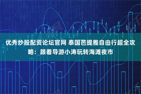 优秀炒股配资论坛官网 泰国芭提雅自由行超全攻略：跟着导游小涛玩转海滩夜市