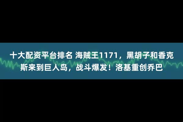 十大配资平台排名 海贼王1171,黑胡子和香克斯来到巨人岛,战斗爆发!洛基重创乔巴