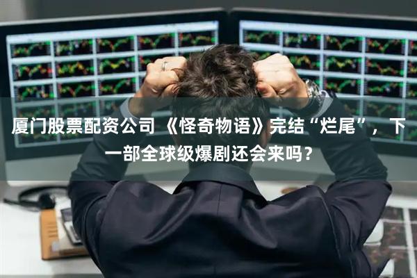 厦门股票配资公司 《怪奇物语》完结“烂尾”，下一部全球级爆剧还会来吗？
