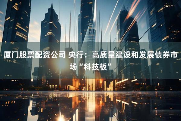 厦门股票配资公司 央行：高质量建设和发展债券市场“科技板”