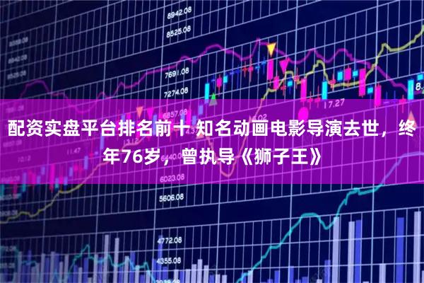 配资实盘平台排名前十 知名动画电影导演去世，终年76岁，曾执导《狮子王》