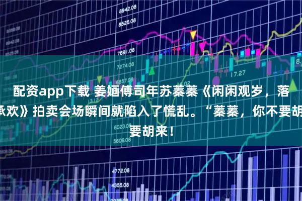 配资app下载 姜婳傅司年苏蓁蓁《闲闲观岁，落落承欢》拍卖会场瞬间就陷入了慌乱。“蓁蓁，你不要胡来！