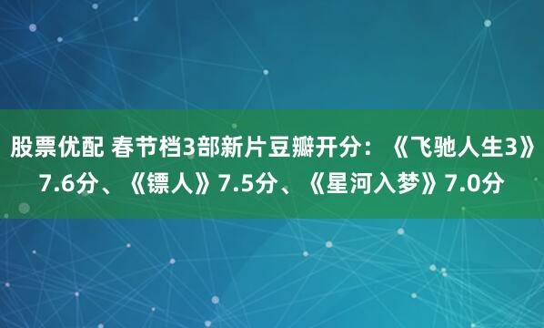 股票优配 春节档3部新片豆瓣开分：《飞驰人生3》7.6分、《镖人》7.5分、《星河入梦》7.0分