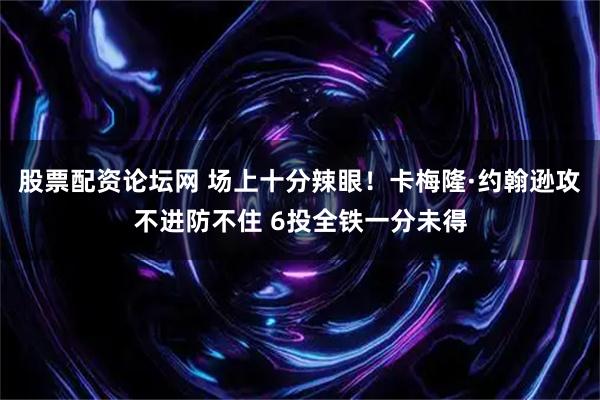 股票配资论坛网 场上十分辣眼！卡梅隆·约翰逊攻不进防不住 6投全铁一分未得