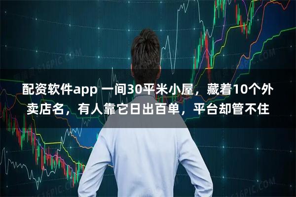 配资软件app 一间30平米小屋，藏着10个外卖店名，有人靠它日出百单，平台却管不住